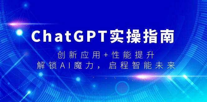 ChatGPT实操指南，创新应用+性能提升，解锁-AI魔力，启程智能未来网创吧-网创项目资源站-副业项目-创业项目-搞钱项目恒杨云站