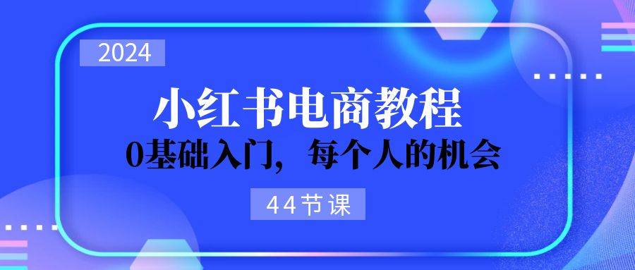 2024从0-1学习小红书电商，0基础入门，每个人的机会（44节）网创吧-网创项目资源站-副业项目-创业项目-搞钱项目恒杨云站
