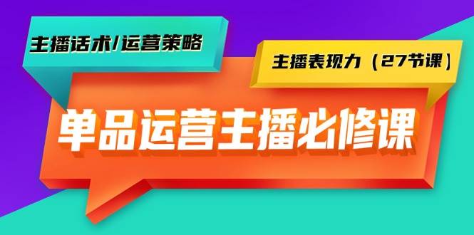单品运营实操主播必修课：主播话术/运营策略/主播表现力（27节课）网创吧-网创项目资源站-副业项目-创业项目-搞钱项目恒杨云站