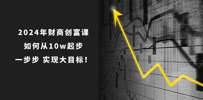 2024年 财商-创富课：如何从10w起步，一步步 实现大目标！网创吧-网创项目资源站-副业项目-创业项目-搞钱项目恒杨云站