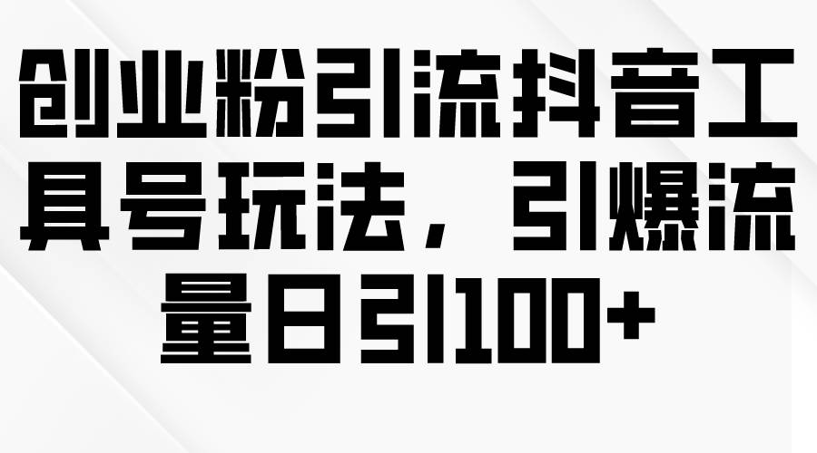 创业粉引流抖音工具号玩法，引爆流量日引100+网创吧-网创项目资源站-副业项目-创业项目-搞钱项目恒杨云站