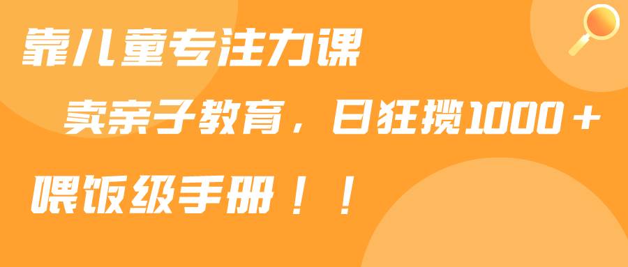 靠儿童专注力课程售卖亲子育儿课程，日暴力狂揽1000+，喂饭手册分享网创吧-网创项目资源站-副业项目-创业项目-搞钱项目恒杨云站