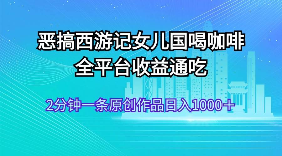 恶搞西游记女儿国喝咖啡 全平台收益通吃 2分钟一条原创作品日入1000＋网创吧-网创项目资源站-副业项目-创业项目-搞钱项目恒杨云站