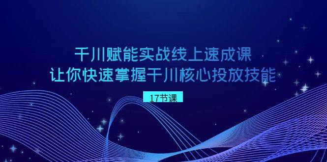 千川 赋能实战线上速成课，让你快速掌握干川核心投放技能网创吧-网创项目资源站-副业项目-创业项目-搞钱项目恒杨云站