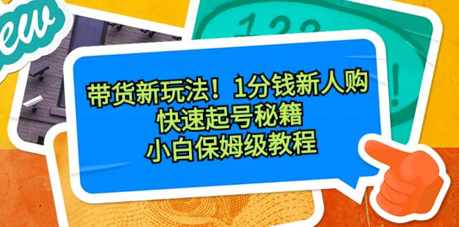 带货新玩法！1分钱新人购，快速起号秘籍！小白保姆级教程网创吧-网创项目资源站-副业项目-创业项目-搞钱项目恒杨云站