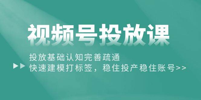 视频号投放课：投放基础认知完善疏通，快速建模打标签，稳住投产稳住账号网创吧-网创项目资源站-副业项目-创业项目-搞钱项目恒杨云站