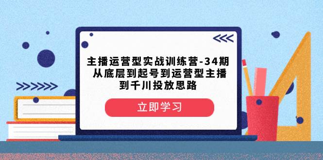 主播运营型实战训练营-第34期  从底层到起号到运营型主播到千川投放思路网创吧-网创项目资源站-副业项目-创业项目-搞钱项目恒杨云站