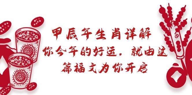 某付费文章：甲辰年生肖详解: 你今年的好运，就由这篇福文为你开启网创吧-网创项目资源站-副业项目-创业项目-搞钱项目恒杨云站