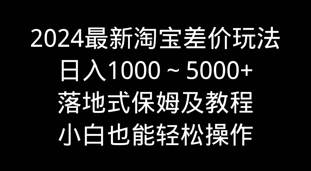 2024最新淘宝差价玩法，日入1000～5000+落地式保姆及教程 小白也能轻松操作网创吧-网创项目资源站-副业项目-创业项目-搞钱项目恒杨云站