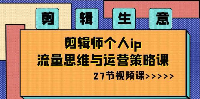 剪辑生意-剪辑师个人ip流量思维与运营策略课（27节视频课）网创吧-网创项目资源站-副业项目-创业项目-搞钱项目恒杨云站