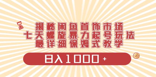 揭秘闲鱼首饰市场，七天螺旋暴力起号玩法，最详细保姆式教学，日入1000+网创吧-网创项目资源站-副业项目-创业项目-搞钱项目恒杨云站