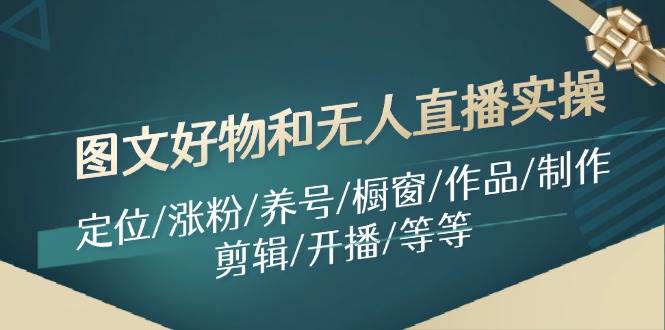 图文好物和无人直播实操：定位/涨粉/养号/橱窗/作品/制作/剪辑/开播/等等网创吧-网创项目资源站-副业项目-创业项目-搞钱项目恒杨云站