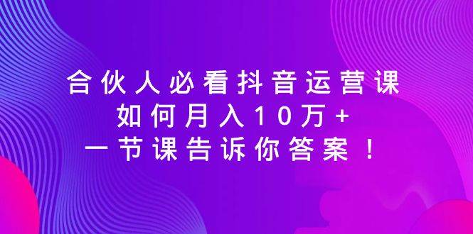 合伙人必看抖音运营课，如何月入10万+，一节课告诉你答案！网创吧-网创项目资源站-副业项目-创业项目-搞钱项目恒杨云站