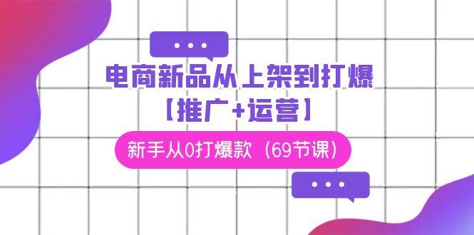 电商 新品从上架到打爆【推广+运营】，新手从0打爆款（69节课）网创吧-网创项目资源站-副业项目-创业项目-搞钱项目恒杨云站