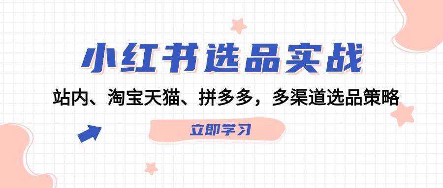 小红书选品实战：站内、淘宝天猫、拼多多，多渠道选品策略网创吧-网创项目资源站-副业项目-创业项目-搞钱项目恒杨云站
