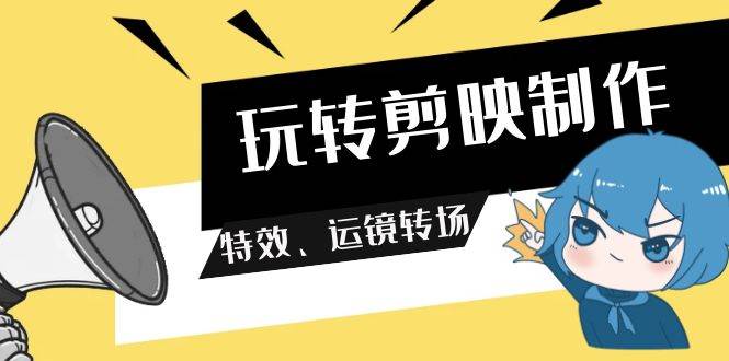 玩转 剪映制作，特效、运镜转场（113节视频）网创吧-网创项目资源站-副业项目-创业项目-搞钱项目恒杨云站