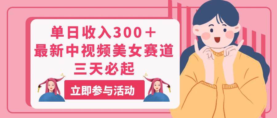 单日收入300＋！最新中视频美女赛道，三天必起网创吧-网创项目资源站-副业项目-创业项目-搞钱项目恒杨云站