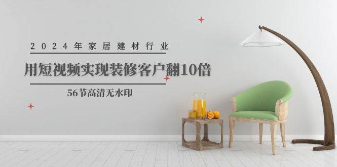 2024年家居建材行业，用短视频实现装修客户翻10倍（56节高清无水印）网创吧-网创项目资源站-副业项目-创业项目-搞钱项目恒杨云站