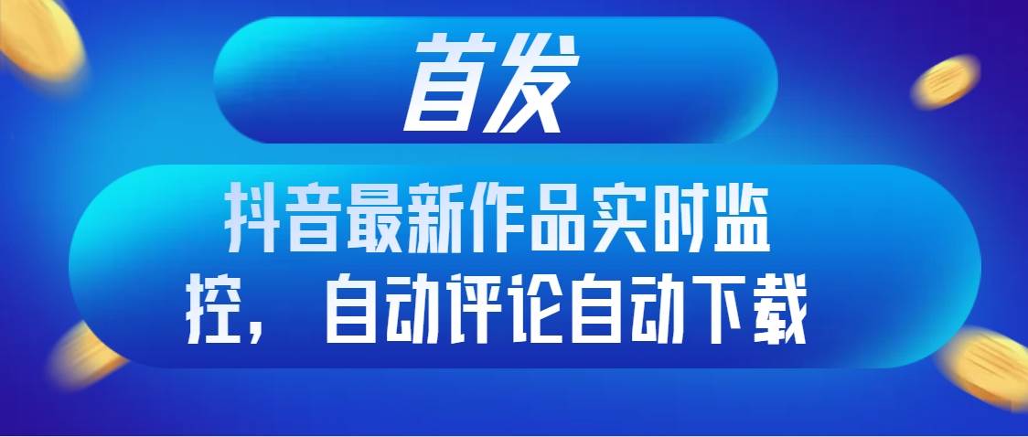 首发抖音最新作品实时监控，自动评论自动下载网创吧-网创项目资源站-副业项目-创业项目-搞钱项目恒杨云站
