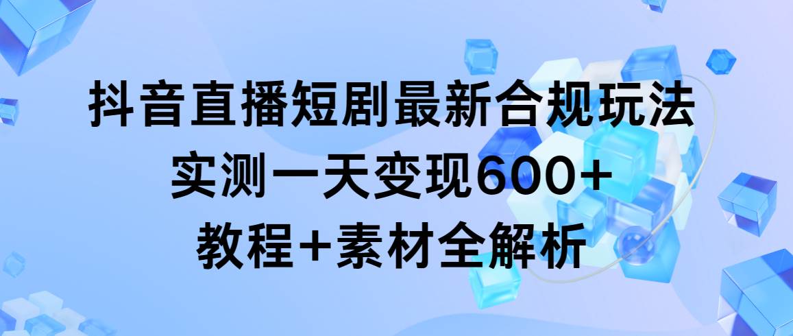 抖音直播短剧最新合规玩法，实测一天变现600+，教程+素材全解析网创吧-网创项目资源站-副业项目-创业项目-搞钱项目恒杨云站