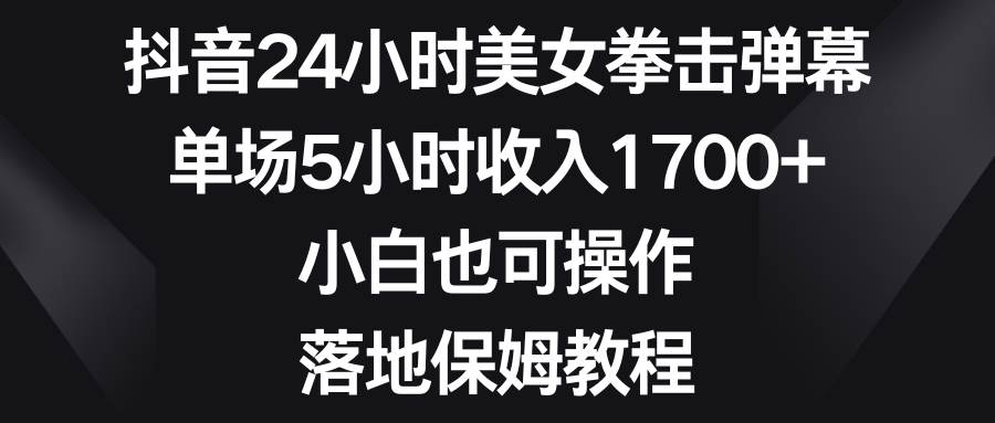 抖音24小时美女拳击弹幕，单场5小时收入1700+，小白也可操作，落地保姆教程网创吧-网创项目资源站-副业项目-创业项目-搞钱项目恒杨云站