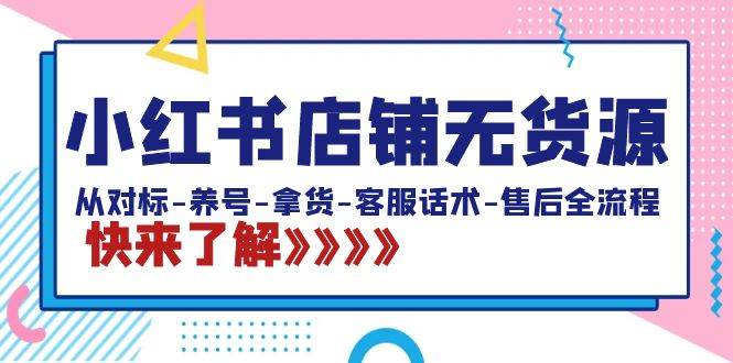 小红书店铺无货源：从对标-养号-拿货-客服话术-售后全流程（20节课）网创吧-网创项目资源站-副业项目-创业项目-搞钱项目恒杨云站
