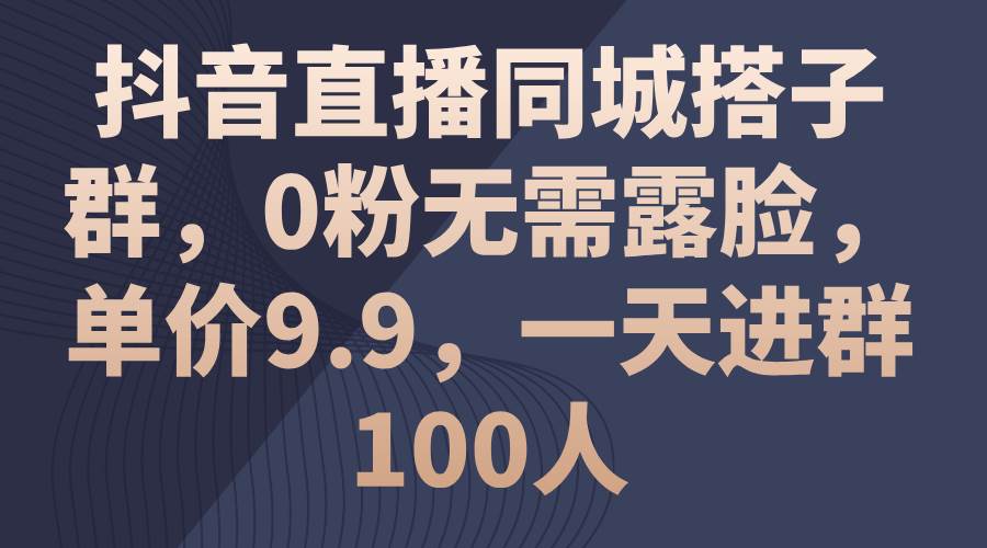 抖音直播同城搭子群，0粉无需露脸，单价9.9，一天进群100人网创吧-网创项目资源站-副业项目-创业项目-搞钱项目恒杨云站
