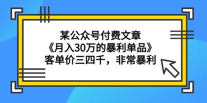 某公众号付费文章《月入30万的暴利单品》客单价三四千，非常暴利网创吧-网创项目资源站-副业项目-创业项目-搞钱项目恒杨云站