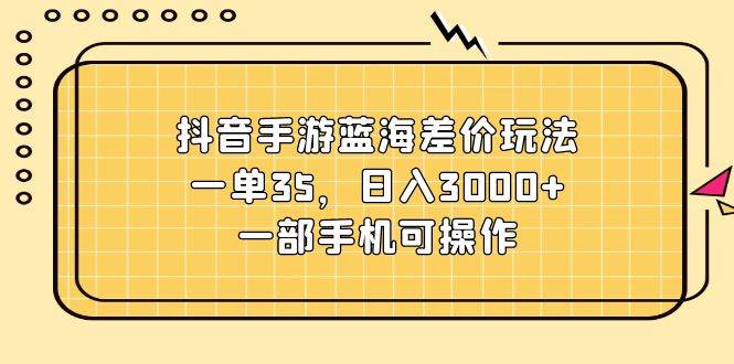抖音手游蓝海差价玩法，一单35，日入3000+，一部手机可操作网创吧-网创项目资源站-副业项目-创业项目-搞钱项目恒杨云站