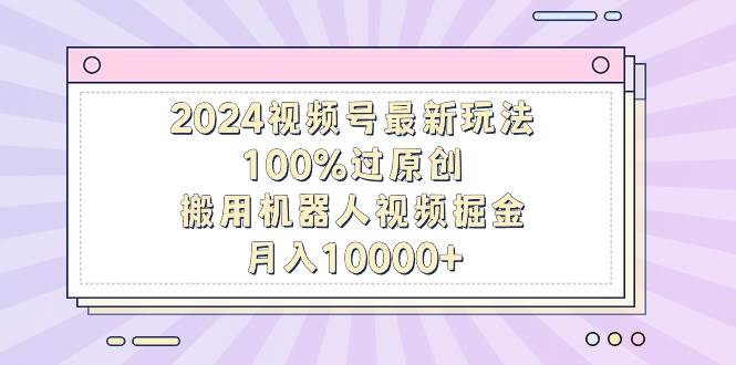 2024视频号最新玩法，100%过原创，搬用机器人视频掘金，月入10000+网创吧-网创项目资源站-副业项目-创业项目-搞钱项目恒杨云站