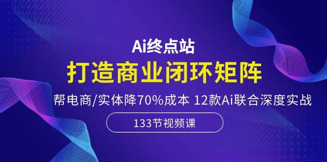 Ai终点站，打造商业闭环矩阵，帮电商/实体降70%成本，12款Ai联合深度实战网创吧-网创项目资源站-副业项目-创业项目-搞钱项目恒杨云站