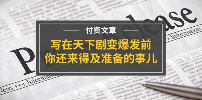 某付费文章《写在天下剧变爆发前，你还来得及准备的事儿》网创吧-网创项目资源站-副业项目-创业项目-搞钱项目恒杨云站