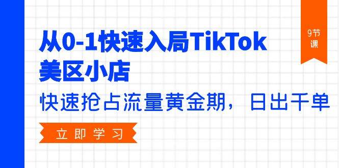 从0-1快速入局TikTok美区小店，快速抢占流量黄金期，日出千单（9节课）网创吧-网创项目资源站-副业项目-创业项目-搞钱项目恒杨云站