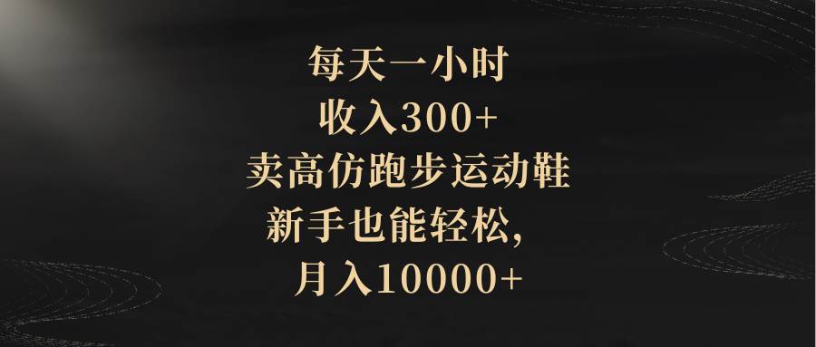 每天一小时，收入300+，卖高仿跑步运动鞋，新手也能轻松，月入10000+网创吧-网创项目资源站-副业项目-创业项目-搞钱项目恒杨云站