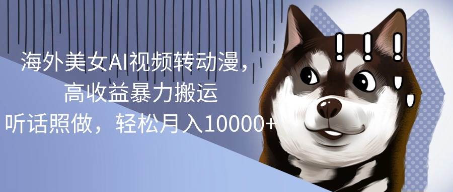 海外美女AI视频转动漫，高收益暴力搬运，听话照做，轻松月入10000+网创吧-网创项目资源站-副业项目-创业项目-搞钱项目恒杨云站