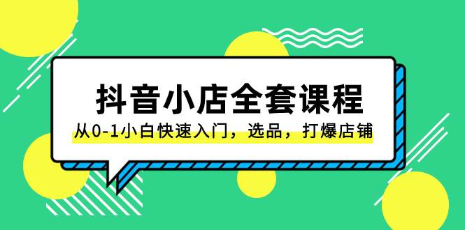 抖音小店-全套课程，从0-1小白快速入门，选品，打爆店铺（131节课）网创吧-网创项目资源站-副业项目-创业项目-搞钱项目恒杨云站