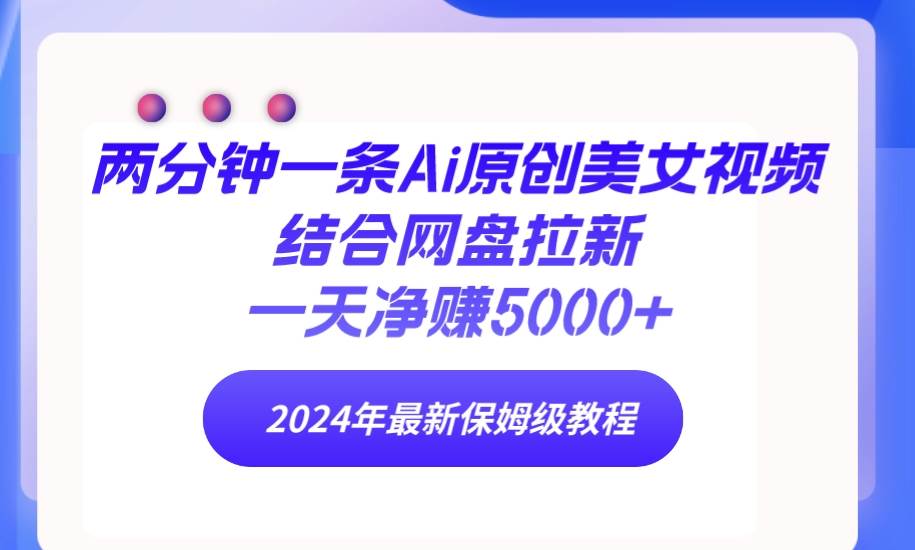 两分钟一条Ai原创美女视频结合网盘拉新，一天净赚5000+ 24年最新保姆级教程网创吧-网创项目资源站-副业项目-创业项目-搞钱项目恒杨云站