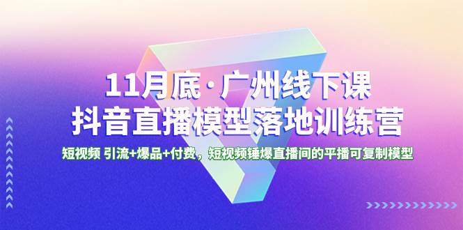11月底·广州线下课抖音直播模型落地特训营，短视频 引流+爆品+付费，短视频锤爆直播间的平播可复制模型网创吧-网创项目资源站-副业项目-创业项目-搞钱项目恒杨云站