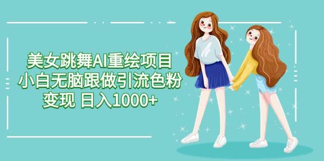 美女跳舞AI重绘项目 小白无脑跟做引流色粉变现 日入1000+网创吧-网创项目资源站-副业项目-创业项目-搞钱项目恒杨云站