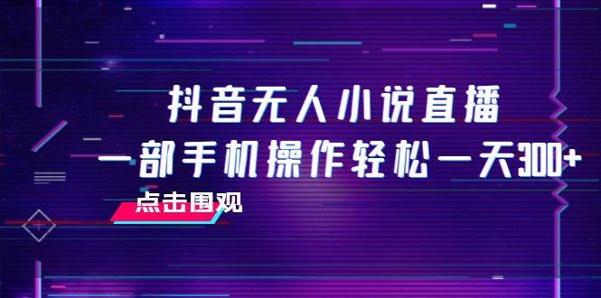 抖音无人小说直播 一部手机操作轻松一天300+网创吧-网创项目资源站-副业项目-创业项目-搞钱项目恒杨云站