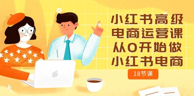 小红书高级电商运营课，从0开始做小红书电商（18节课）网创吧-网创项目资源站-副业项目-创业项目-搞钱项目恒杨云站