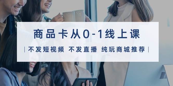 商品卡从0-1线上课（不发短视频 不发直播 纯玩商城推荐）32节课网创吧-网创项目资源站-副业项目-创业项目-搞钱项目恒杨云站