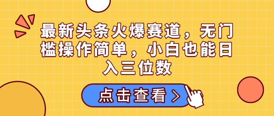 最新头条火爆赛道，无门槛操作简单，小白也能日入三位数网创吧-网创项目资源站-副业项目-创业项目-搞钱项目恒杨云站
