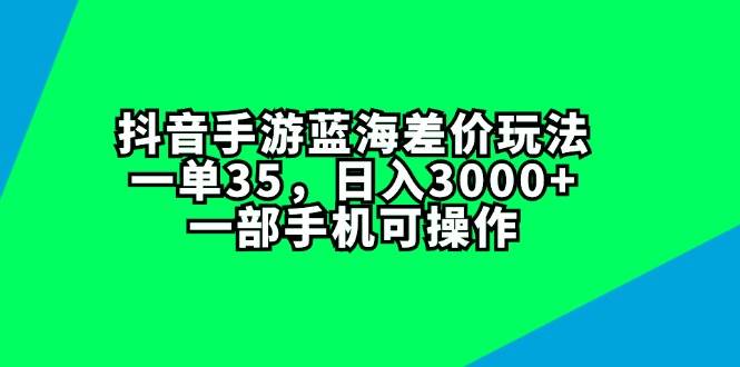 抖音手游蓝海差价玩法，一单35，日入3000+，一部手机可操作网创吧-网创项目资源站-副业项目-创业项目-搞钱项目恒杨云站