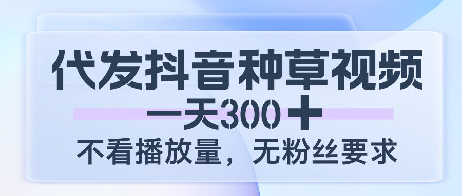 代发抖音种草视频,一天300,不看播放量,无粉丝要求网创吧-网创项目资源站-副业项目-创业项目-搞钱项目恒杨云站